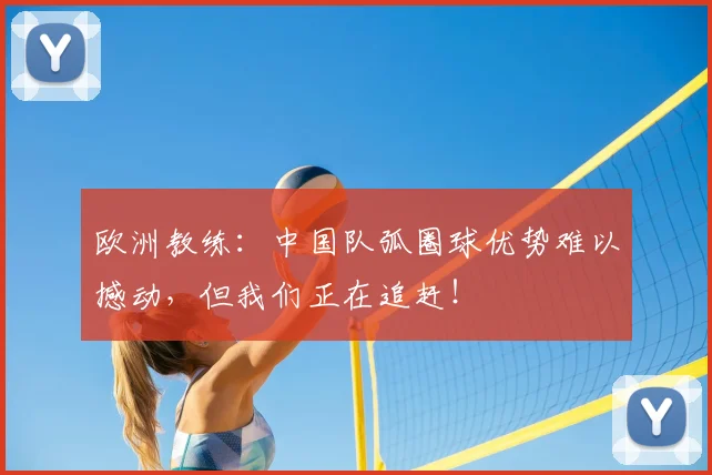 欧洲教练:中国队弧圈球优势难以撼动,但我们正在追赶!
