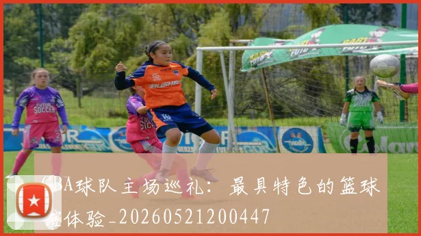 CBA球队主场巡礼:最具特色的篮球馆体验_20260521200447