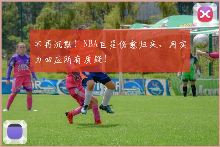不再沉默！NBA巨星伤愈归来，用实力回应所有质疑！