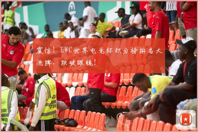 震惊！EWC世界电竞杯积分榜排名大洗牌，跌破眼镜！