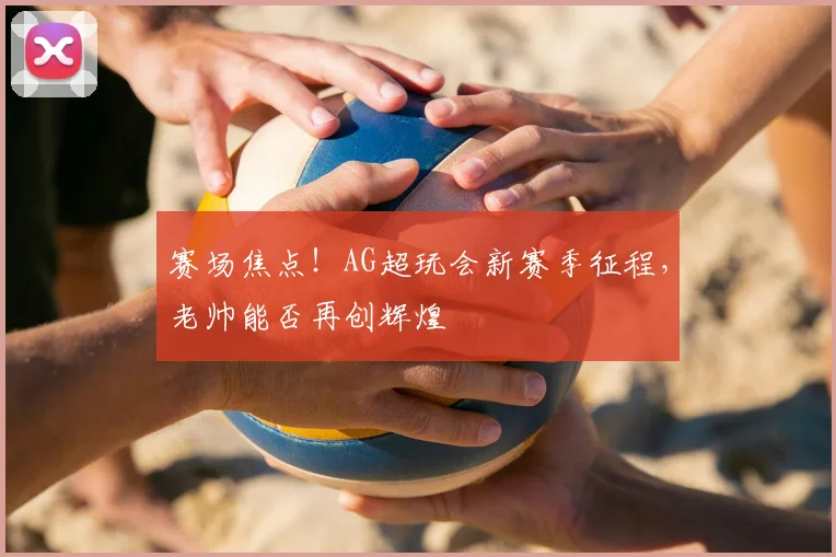 赛场焦点！AG超玩会新赛季征程，老帅能否再创辉煌