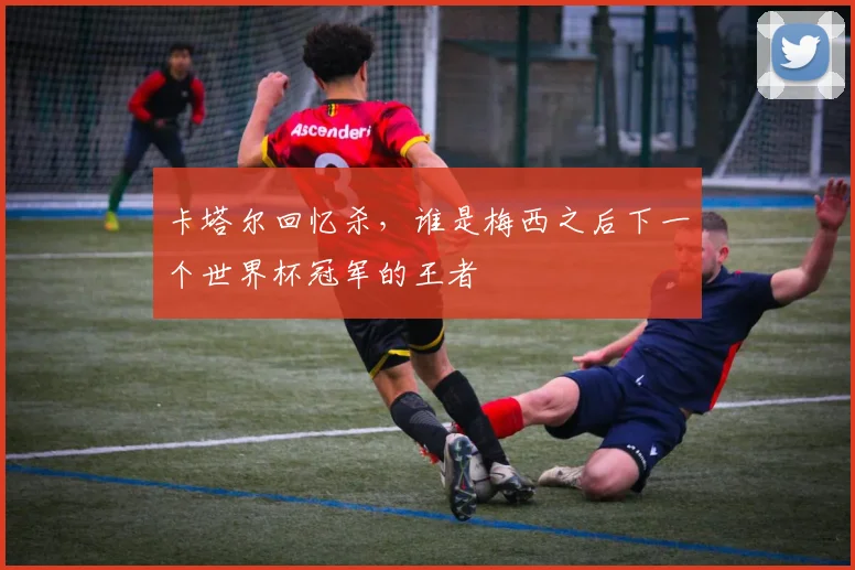 卡塔尔回忆杀,谁是梅西之后下一个世界杯冠军的王者