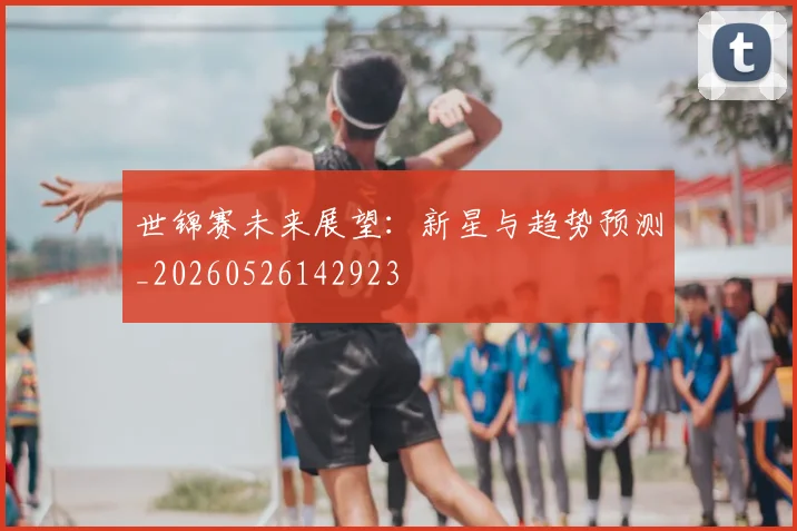 世锦赛未来展望:新星与趋势预测_20260526142923