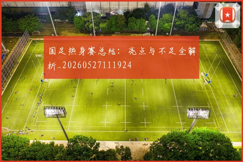 国足热身赛总结：亮点与不足全解析_20260527111924