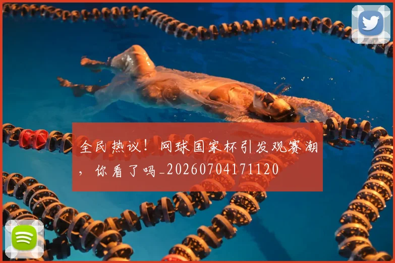 全民热议!网球国家杯引发观赛潮,你看了吗_20260704171120