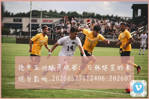 德甲亚洲球员观察：日韩球星的表现与影响_20260527112406_20260707153425