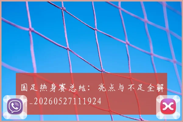 国足热身赛总结:亮点与不足全解析_20260527111924