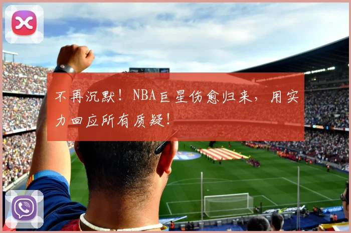 不再沉默!NBA巨星伤愈归来,用实力回应所有质疑!