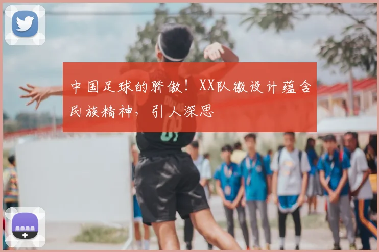 中国足球的骄傲！XX队徽设计蕴含民族精神，引人深思