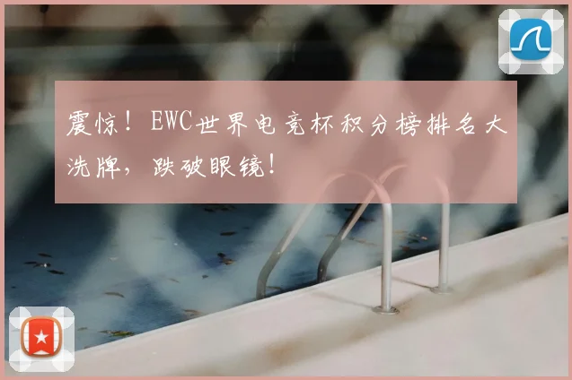 震惊！EWC世界电竞杯积分榜排名大洗牌，跌破眼镜！