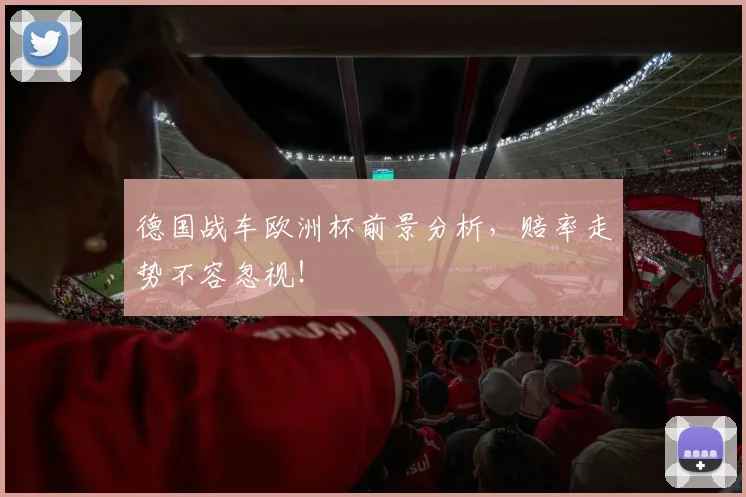 德国战车欧洲杯前景分析，赔率走势不容忽视！