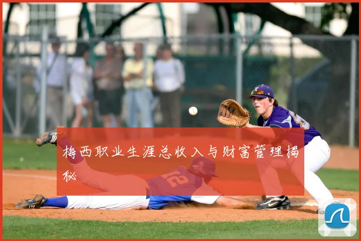 梅西职业生涯总收入与财富管理揭秘