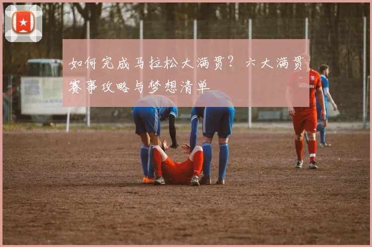 如何完成马拉松大满贯?六大满贯赛事攻略与梦想清单