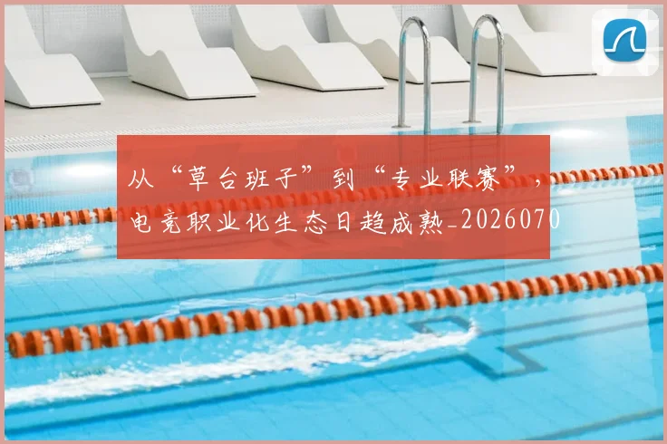 从“草台班子”到“专业联赛”，电竞职业化生态日趋成熟_20260703213950