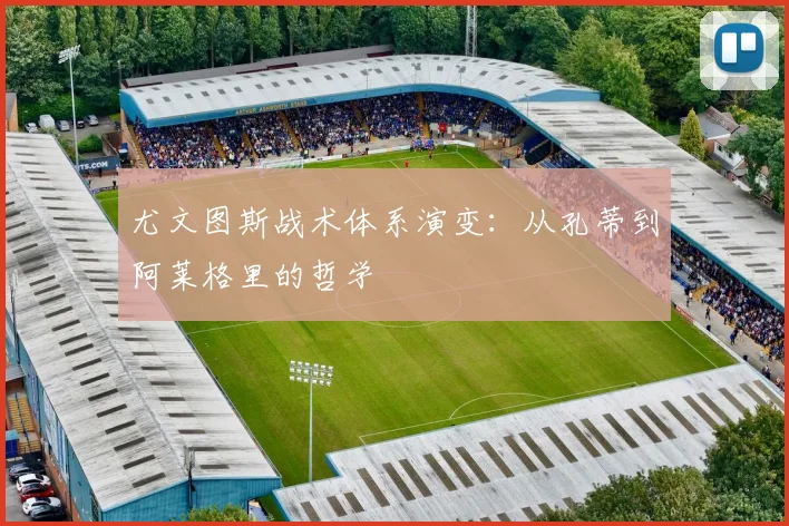尤文图斯战术体系演变:从孔蒂到阿莱格里的哲学