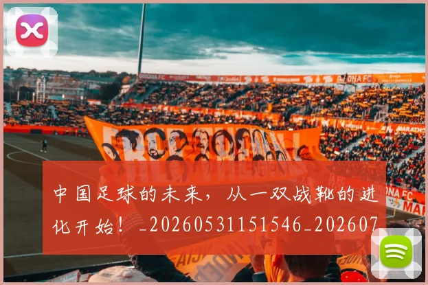 中国足球的未来,从一双战靴的进化开始!_20260531151546_20260703205957
