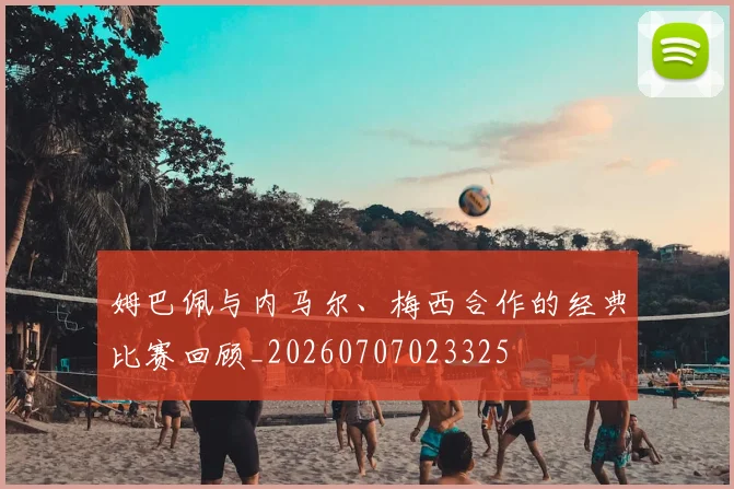 姆巴佩与内马尔、梅西合作的经典比赛回顾_20260707023325