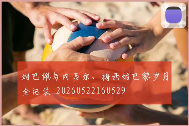 姆巴佩与内马尔、梅西的巴黎岁月全记录_20260522160529