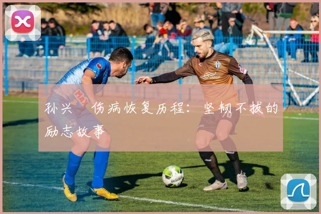 孙兴慜伤病恢复历程:坚韧不拔的励志故事