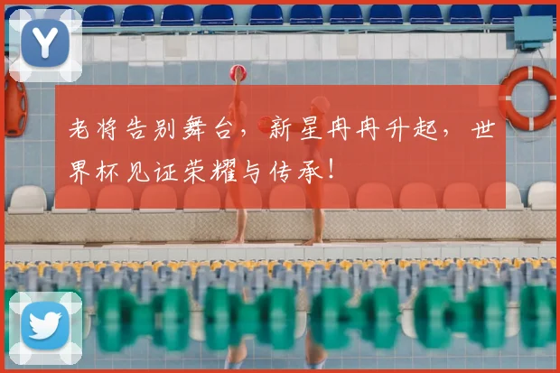 老将告别舞台，新星冉冉升起，世界杯见证荣耀与传承！