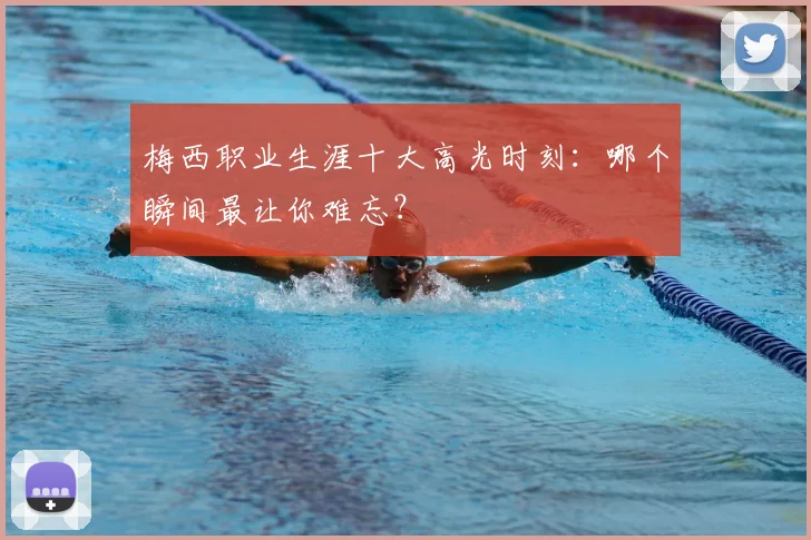 梅西职业生涯十大高光时刻：哪个瞬间最让你难忘？