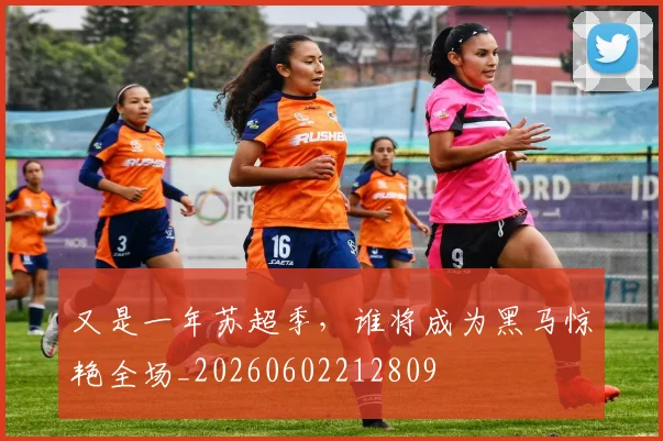 又是一年苏超季,谁将成为黑马惊艳全场_20260602212809
