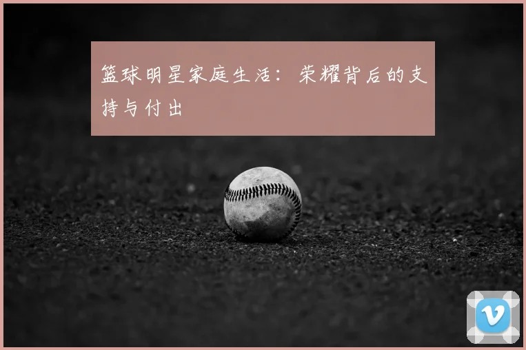 篮球明星家庭生活:荣耀背后的支持与付出