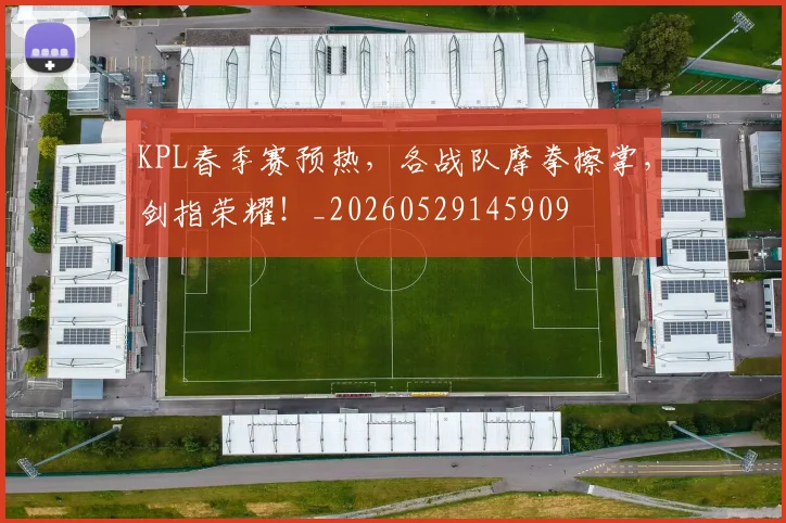 KPL春季赛预热，各战队摩拳擦掌，剑指荣耀！_20260529145909