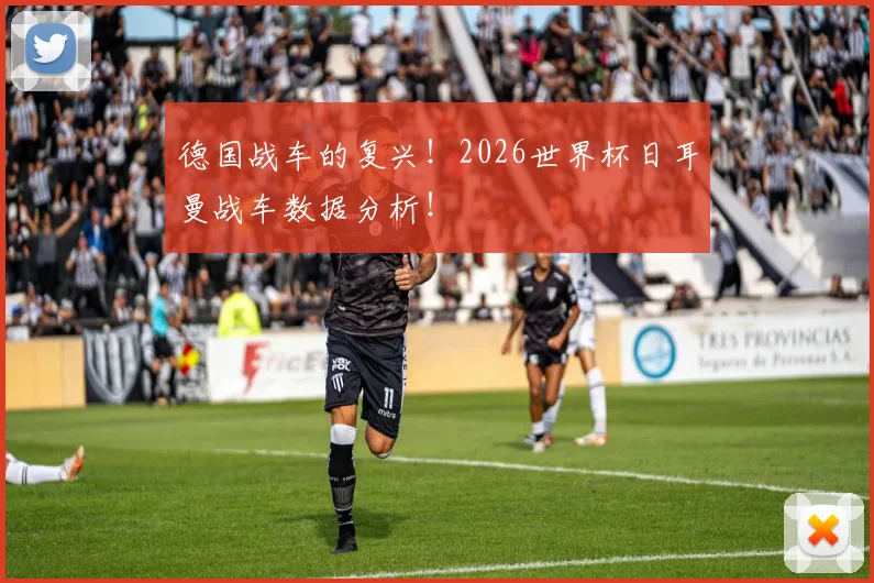 德国战车的复兴！2026世界杯日耳曼战车数据分析！