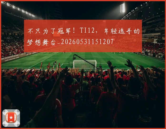 不只为了冠军!TI12,年轻选手的梦想舞台_20260531151207