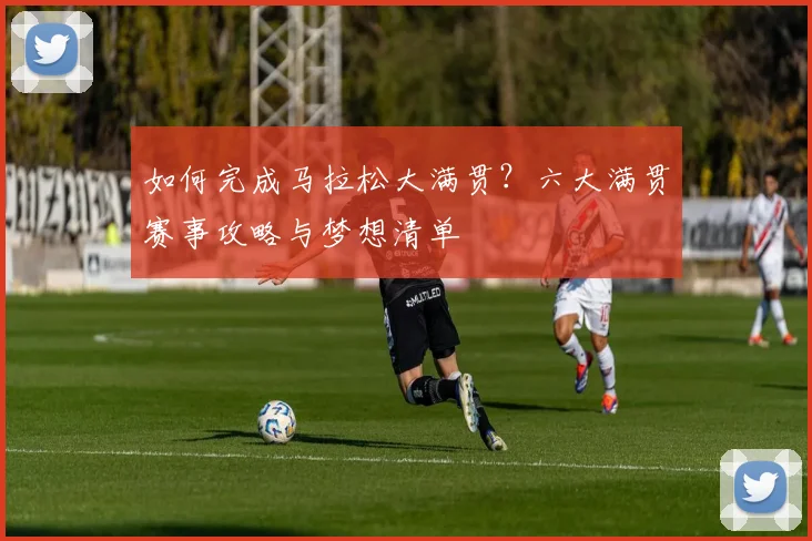 如何完成马拉松大满贯?六大满贯赛事攻略与梦想清单