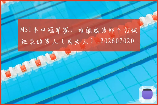MSI季中冠军赛，谁能成为那个打破纪录的男人（或女人）_20260702044511