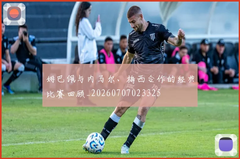 姆巴佩与内马尔、梅西合作的经典比赛回顾_20260707023325
