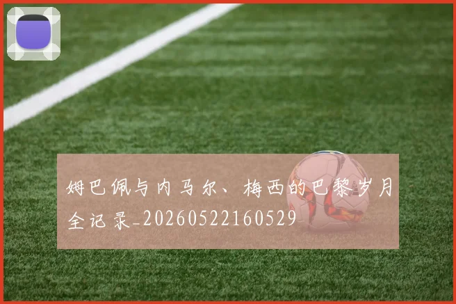 姆巴佩与内马尔、梅西的巴黎岁月全记录_20260522160529