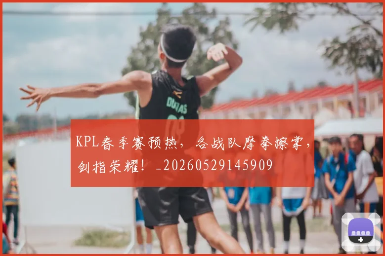 KPL春季赛预热，各战队摩拳擦掌，剑指荣耀！_20260529145909