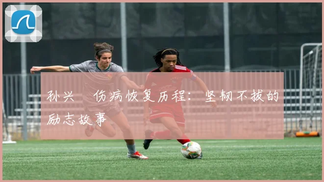 孙兴慜伤病恢复历程：坚韧不拔的励志故事